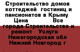 Строительство домов, коттеджей, гостиниц и пансионатов в Крыму › Цена ­ 35 000 - Все города Строительство и ремонт » Услуги   . Нижегородская обл.,Нижний Новгород г.